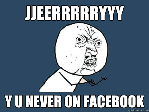 jjeerrrrryyy y u never on facebook  Y U No