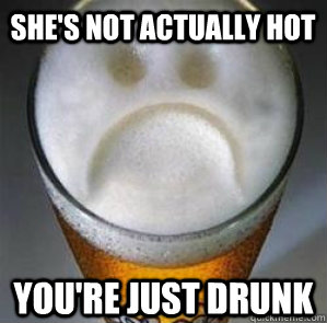 She's not actually hot You're just drunk  Confession Beer