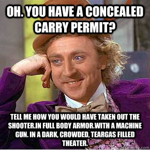 oh. you have a concealed carry permit? tell me how you would have taken out the shooter.in full body armor.with a machine gun. in a dark, crowded, teargas filled theater. - oh. you have a concealed carry permit? tell me how you would have taken out the shooter.in full body armor.with a machine gun. in a dark, crowded, teargas filled theater.  Condescending Wonka