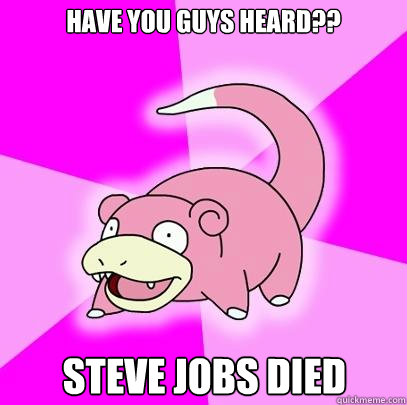 Have you guys heard?? Steve jobs died  Slowpoke