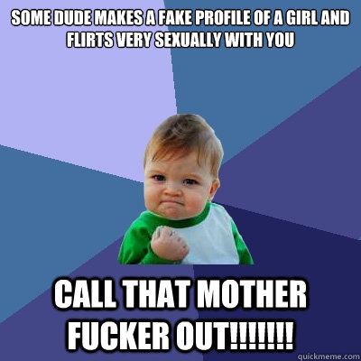 Some dude makes a fake profile of a girl and flirts very sexually with you CALL THAT MOTHER FUCKER OUT!!!!!!!  Success Kid