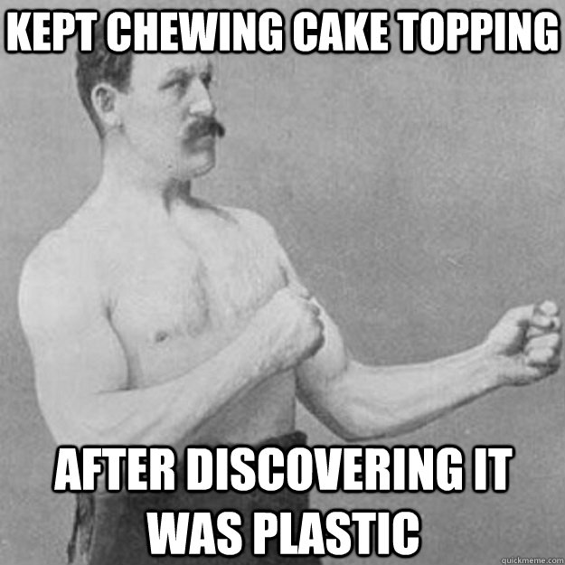 Kept chewing cake topping after discovering it was plastic  overly manly man