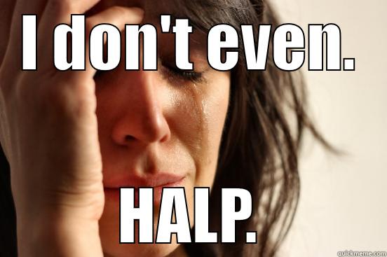 I DON'T EVEN. HALP. First World Problems