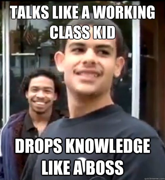 Talks like a working class kid Drops knowledge like a boss  