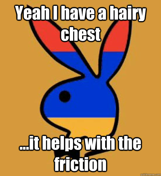 Yeah I have a hairy chest ...it helps with the friction  