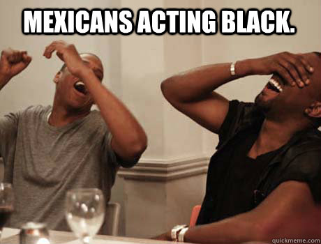 MEXICANS ACTING BLACK.   Jay-Z and Kanye West laughing