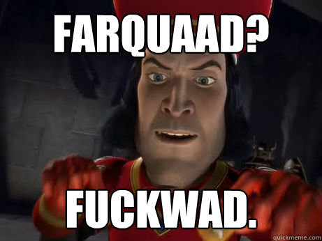 Farquaad? Fuckwad. - Farquaad? Fuckwad.  Lord Farquaad