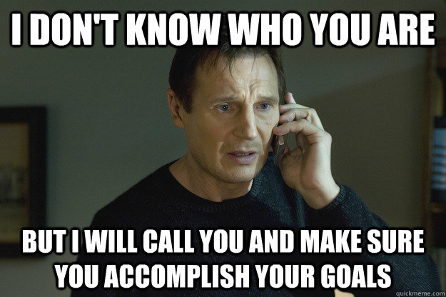 I don't know who you are but I will call you and make sure you accomplish your goals  Taken Liam Neeson