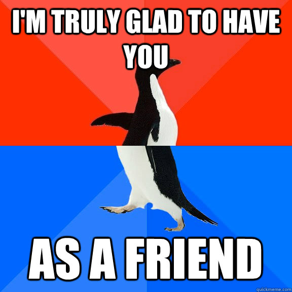 I'm truly glad to have you as a friend  Socially Awesome Awkward Penguin