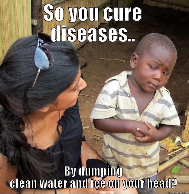 SO YOU CURE DISEASES.. BY DUMPING CLEAN WATER AND ICE ON YOUR HEAD? Skeptical Third World Kid