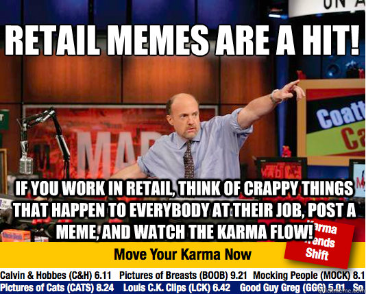 Retail memes are a hit!
 If you work in retail, think of crappy things that happen to everybody at their job, post a meme, and watch the karma flow! - Retail memes are a hit!
 If you work in retail, think of crappy things that happen to everybody at their job, post a meme, and watch the karma flow!  Mad Karma with Jim Cramer