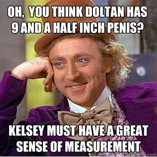 Oh,  you think doltan has 9 and a half inch penis? Kelsey must have a great sense of measurement  Condescending Wonka