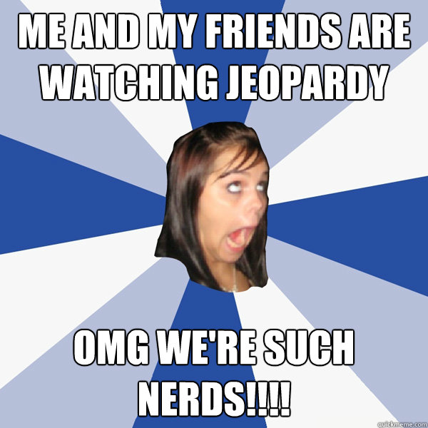 Me and my friends are watching jeopardy OMG WE're SUCH NERDS!!!!  Annoying Facebook Girl