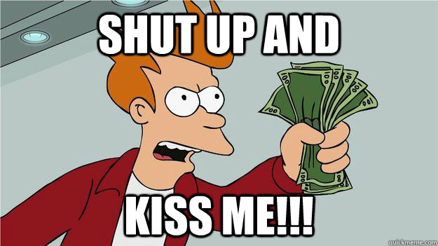 Shut up and kiss me!!! - Shut up and kiss me!!!  Btech Shut Up And Take My Money Fry