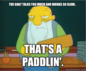 The goat talks too much and works so slow.. That's a paddlin'.  Paddlin Jasper