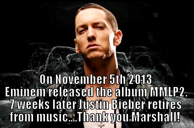 Eminem Saves Music -  ON NOVEMBER 5TH 2013 EMINEM RELEASED THE ALBUM MMLP2. 7 WEEKS LATER JUSTIN BIEBER RETIRES FROM MUSIC....THANK YOU MARSHALL!  Misc