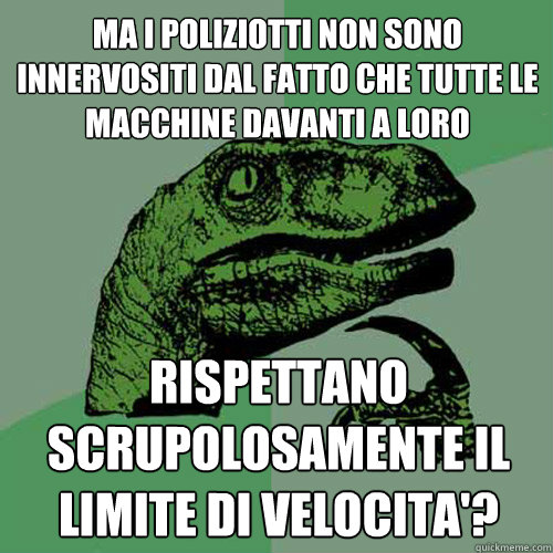 ma i poliziotti non sono innervositi dal fatto che tutte le macchine davanti a loro rispettano scrupolosamente il limite di velocita'?  Philosoraptor