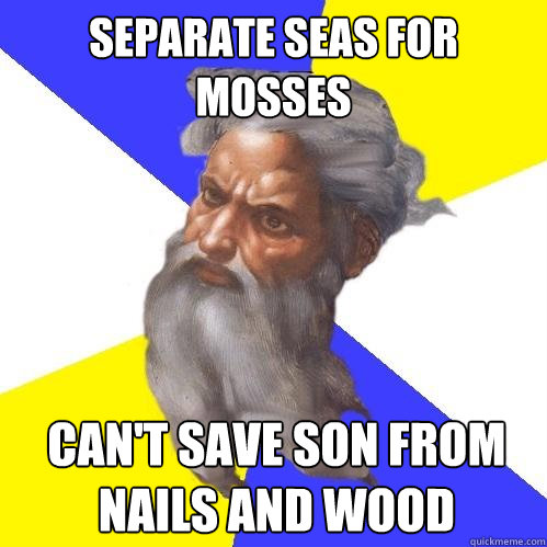 separate seas for mosses  can't save son from nails and wood   Advice God