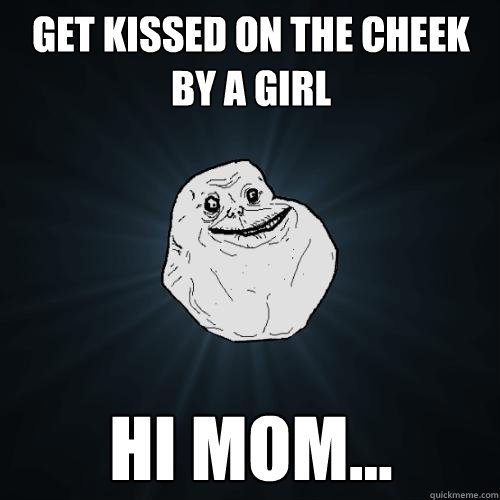 Get kissed on the cheek by a girl Hi mom... - Get kissed on the cheek by a girl Hi mom...  Forever Alone