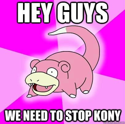 Hey guys We need to stop Kony  Slowpoke