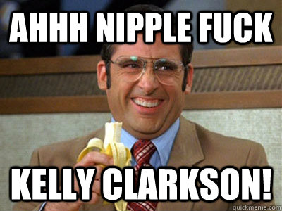 AHHH NIPPLE FUCK Kelly clarkson!  Brick Tamland