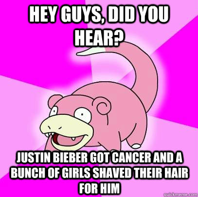 Hey guys, did you hear? Justin Bieber got cancer and a bunch of girls shaved their hair for him - Hey guys, did you hear? Justin Bieber got cancer and a bunch of girls shaved their hair for him  Slowpoke