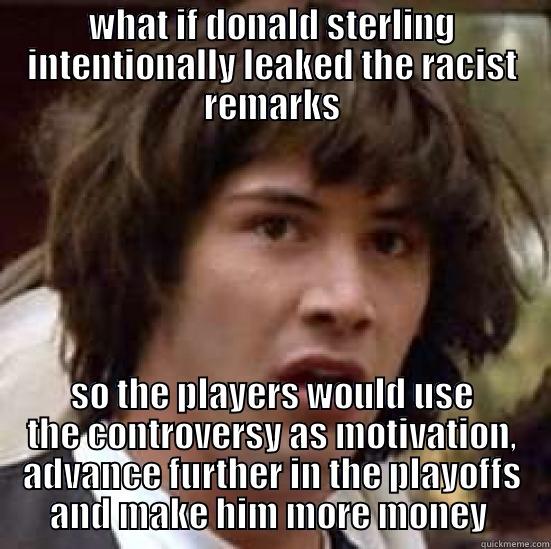 WHAT IF DONALD STERLING INTENTIONALLY LEAKED THE RACIST REMARKS SO THE PLAYERS WOULD USE THE CONTROVERSY AS MOTIVATION, ADVANCE FURTHER IN THE PLAYOFFS AND MAKE HIM MORE MONEY  conspiracy keanu
