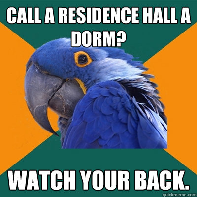 call a residence hall a dorm? watch your back.  Paranoid Parrot