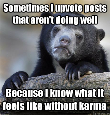 Sometimes I upvote posts that aren't doing well Because I know what it feels like without karma - Sometimes I upvote posts that aren't doing well Because I know what it feels like without karma  Confession Bear