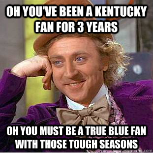 oh you've been a kentucky fan for 3 years oh you must be a true blue fan with those tough seasons  Condescending Wonka