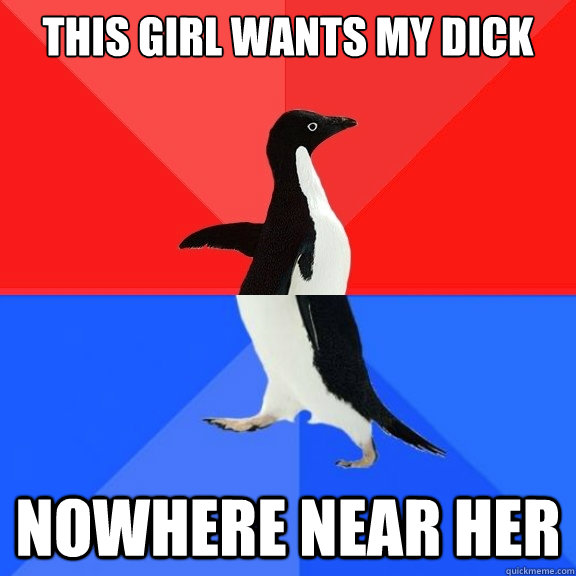 this girl wants my dick nowhere near her  Socially Awksome Penguin