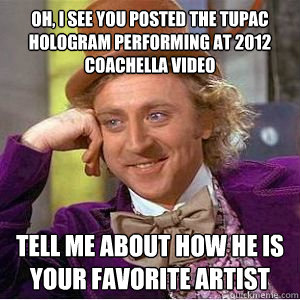 Oh, I see you posted the Tupac Hologram performing at 2012 Coachella video Tell me about how he is your favorite artist  willy wonka