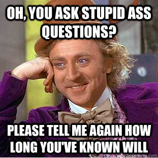 Oh, you ask stupid ass questions? Please tell me again how long you've known will  Condescending Wonka