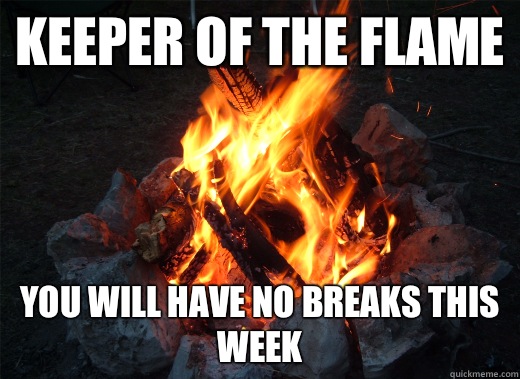 Keeper of the flame You will have no breaks this week  