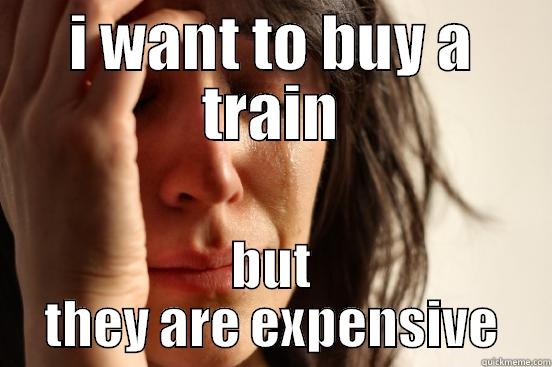 I WANT TO BUY A TRAIN BUT THEY ARE EXPENSIVE First World Problems