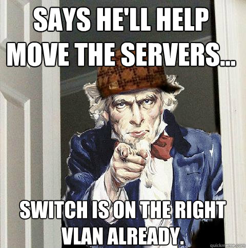 Says He'll help move the servers... Switch is on the right VLAN already.  Scumbag Uncle Sam