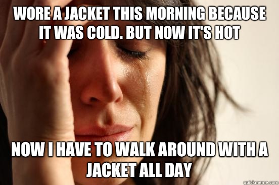 wore a jacket this morning because it was cold. but now it's hot now i have to walk around with a jacket all day   First World Problems