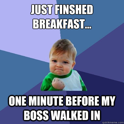 JUST FINSHED BREAKFAST... ONE MINUTE BEFORE MY BOSS WALKED IN  Success Kid
