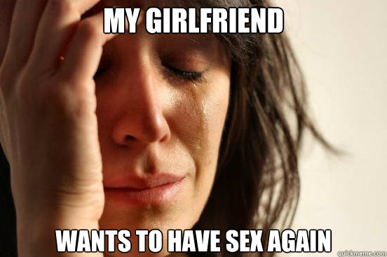 My girlfriend  wants to have sex again  First World Problems
