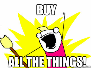 Buy All the things!  All The Things