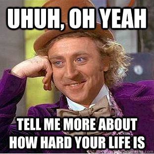 Uhuh, oh yeah tell me more about how hard your life is - Uhuh, oh yeah tell me more about how hard your life is  Condescending Wonka