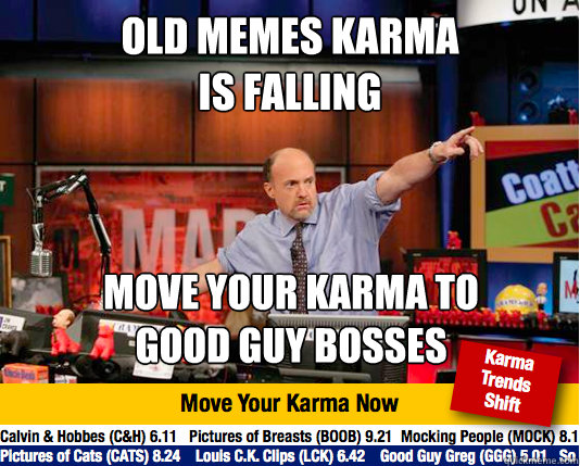 OLD MEMES KARMA
IS FALLING MOVE YOUR KARMA TO
GOOD GUY BOSSES - OLD MEMES KARMA
IS FALLING MOVE YOUR KARMA TO
GOOD GUY BOSSES  move your karma now