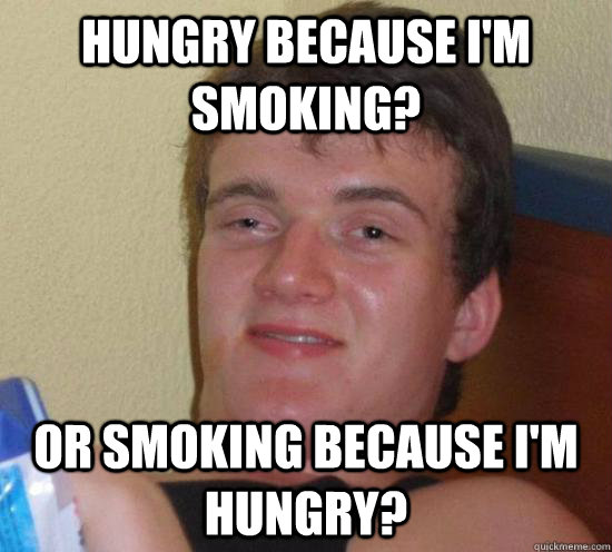 hungry because i'm smoking? or smoking because i'm hungry?  Really High Guy