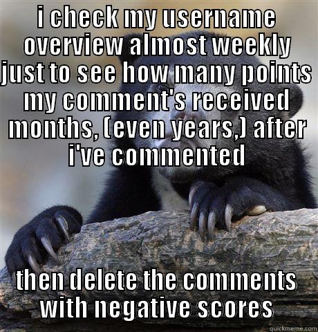 I CHECK MY USERNAME OVERVIEW ALMOST WEEKLY JUST TO SEE HOW MANY POINTS MY COMMENT'S RECEIVED MONTHS, (EVEN YEARS,) AFTER I'VE COMMENTED THEN DELETE THE COMMENTS WITH NEGATIVE SCORES Confession Bear