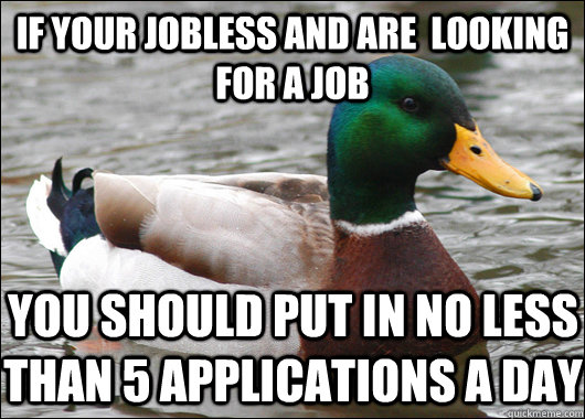 if your jobless and are  looking for a job you should put in no less than 5 applications a day  Actual Advice Mallard