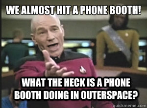 We ALMOST hit a Phone Booth! WHAT THE HECK is a phone booth DOING in Outerspace?  Annoyed Picard