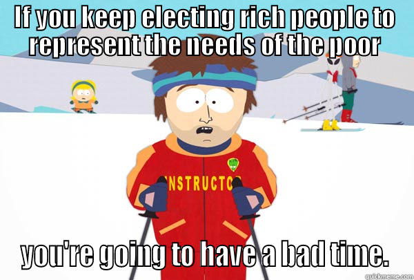 IF YOU KEEP ELECTING RICH PEOPLE TO REPRESENT THE NEEDS OF THE POOR YOU'RE GOING TO HAVE A BAD TIME. Super Cool Ski Instructor