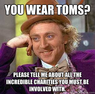 You wear TOMS? Please tell me about all the incredible charities you must be involved with.  Condescending Wonka