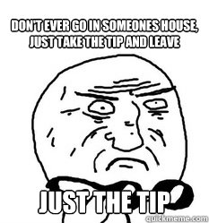 Don't ever go in someones house, just take the tip and leave Just the tip - Don't ever go in someones house, just take the tip and leave Just the tip  Mother of God!