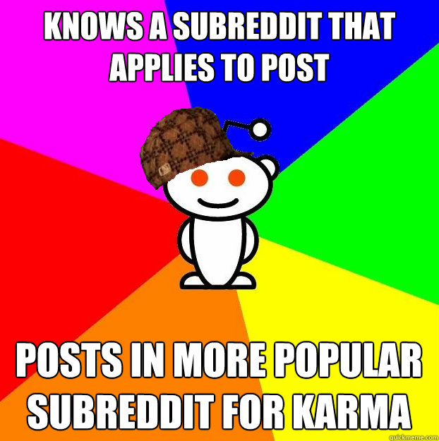 Knows a subreddit that applies to post Posts in more popular subreddit for karma  Scumbag Redditor